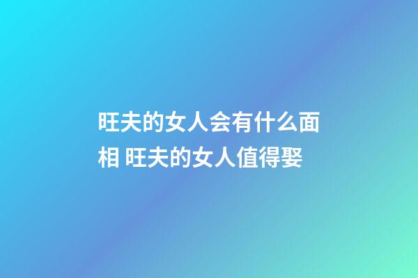 旺夫的女人会有什么面相 旺夫的女人值得娶